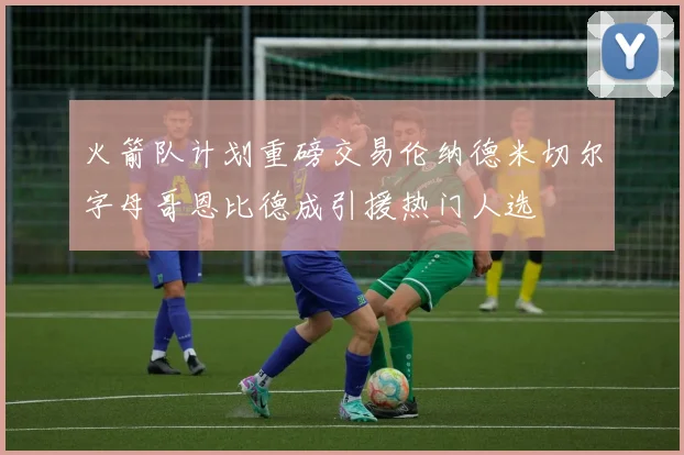 火箭队计划重磅交易伦纳德米切尔字母哥恩比德成引援热门人选