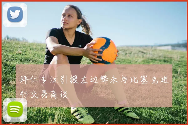拜仁专注引援左边锋未与比塞克进行交易商谈