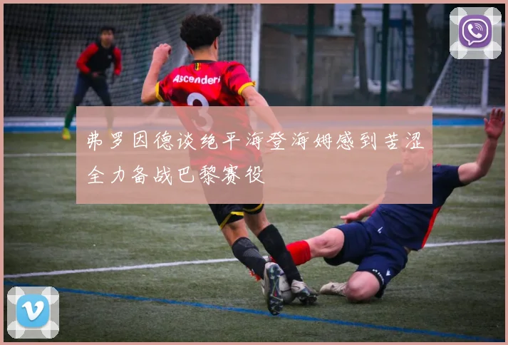 弗罗因德谈绝平海登海姆感到苦涩全力备战巴黎赛役