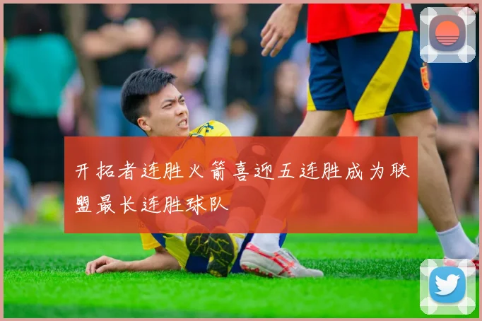 开拓者连胜火箭喜迎五连胜成为联盟最长连胜球队