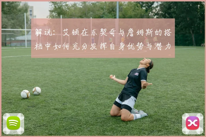 解说：艾顿在东契奇与詹姆斯的搭档中如何充分发挥自身优势与潜力