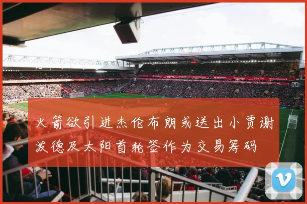 火箭欲引进杰伦布朗或送出小贾谢泼德及太阳首轮签作为交易筹码