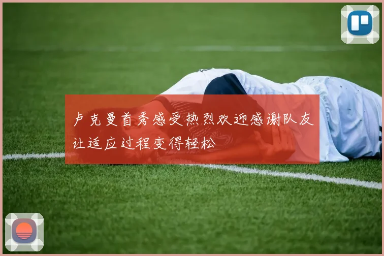 卢克曼首秀感受热烈欢迎感谢队友让适应过程变得轻松