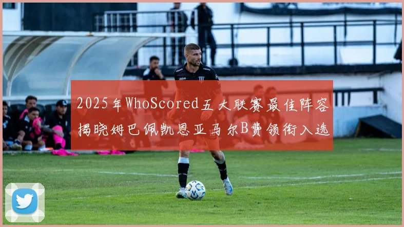 2025年WhoScored五大联赛最佳阵容揭晓姆巴佩凯恩亚马尔B费领衔入选