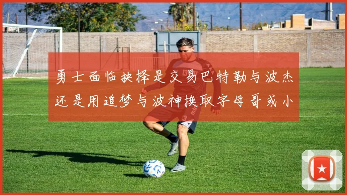 勇士面临抉择是交易巴特勒与波杰还是用追梦与波神换取字母哥或小卡