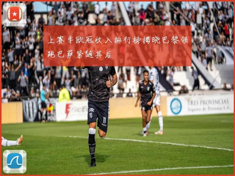 上赛季欧冠收入排行榜揭晓巴黎领跑巴萨紧随其后