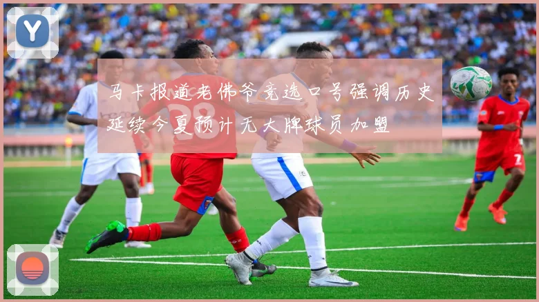 马卡报道老佛爷竞选口号强调历史延续今夏预计无大牌球员加盟
