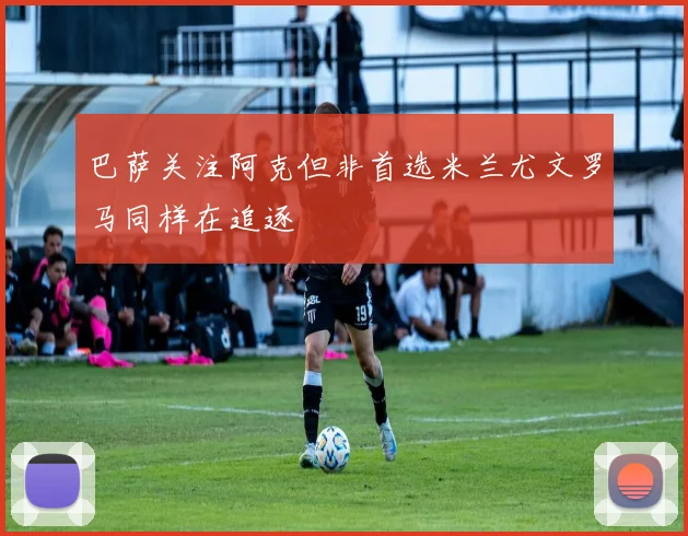 巴萨关注阿克但非首选米兰尤文罗马同样在追逐