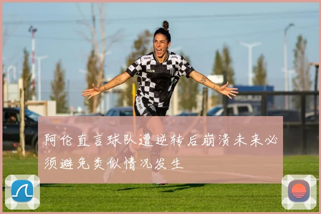 阿伦直言球队遭逆转后崩溃未来必须避免类似情况发生