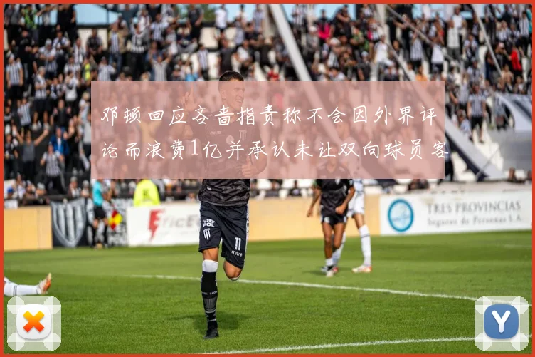 邓顿回应吝啬指责称不会因外界评论而浪费1亿并承认未让双向球员客场是失误