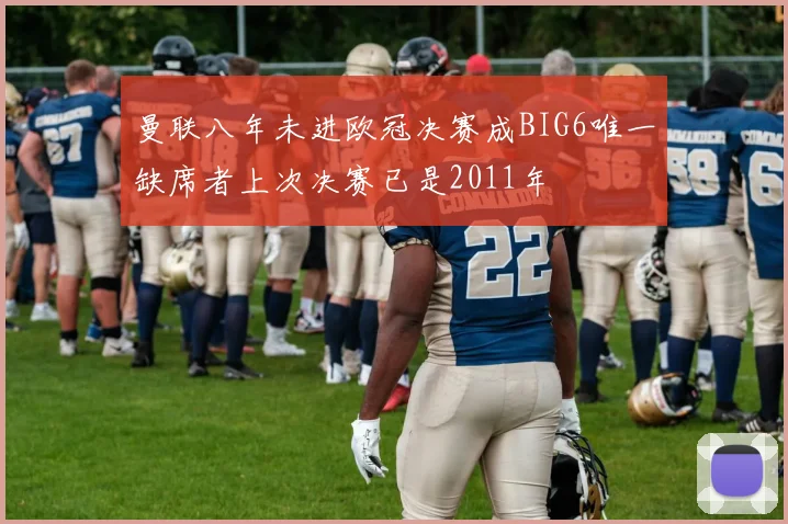 曼联八年未进欧冠决赛成BIG6唯一缺席者上次决赛已是2011年